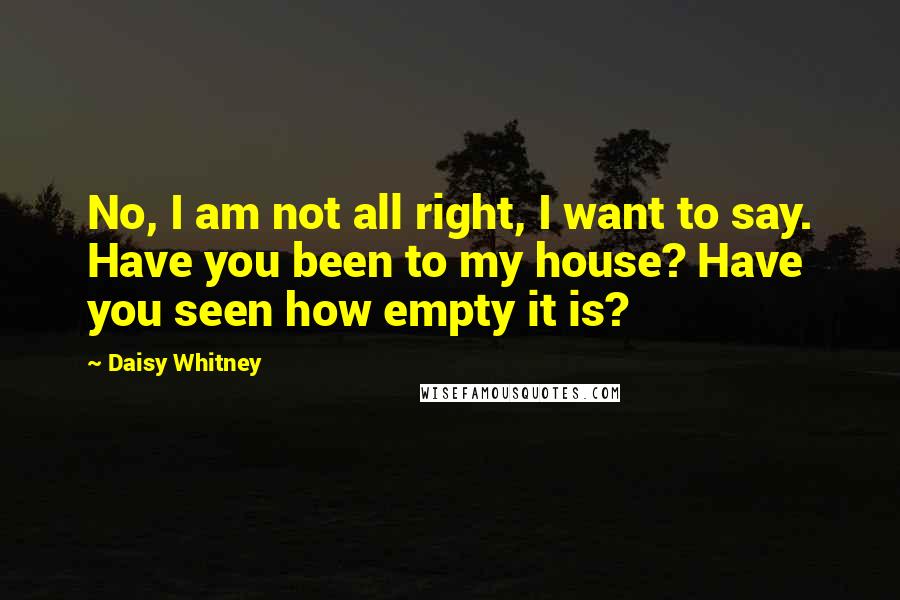 Daisy Whitney Quotes: No, I am not all right, I want to say. Have you been to my house? Have you seen how empty it is?
