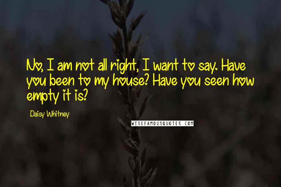 Daisy Whitney Quotes: No, I am not all right, I want to say. Have you been to my house? Have you seen how empty it is?