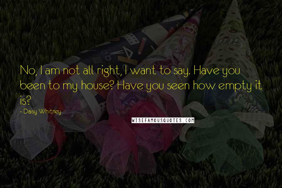 Daisy Whitney Quotes: No, I am not all right, I want to say. Have you been to my house? Have you seen how empty it is?