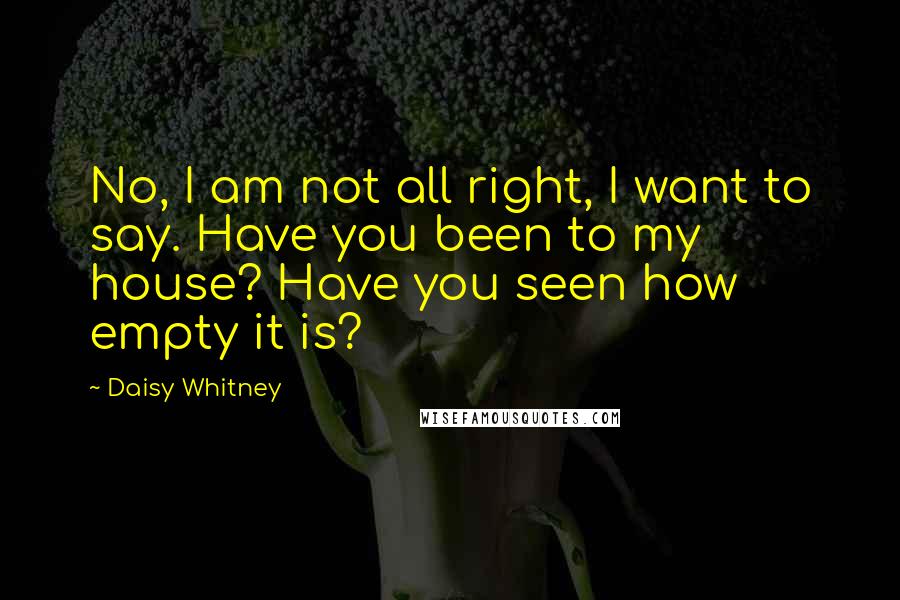 Daisy Whitney Quotes: No, I am not all right, I want to say. Have you been to my house? Have you seen how empty it is?