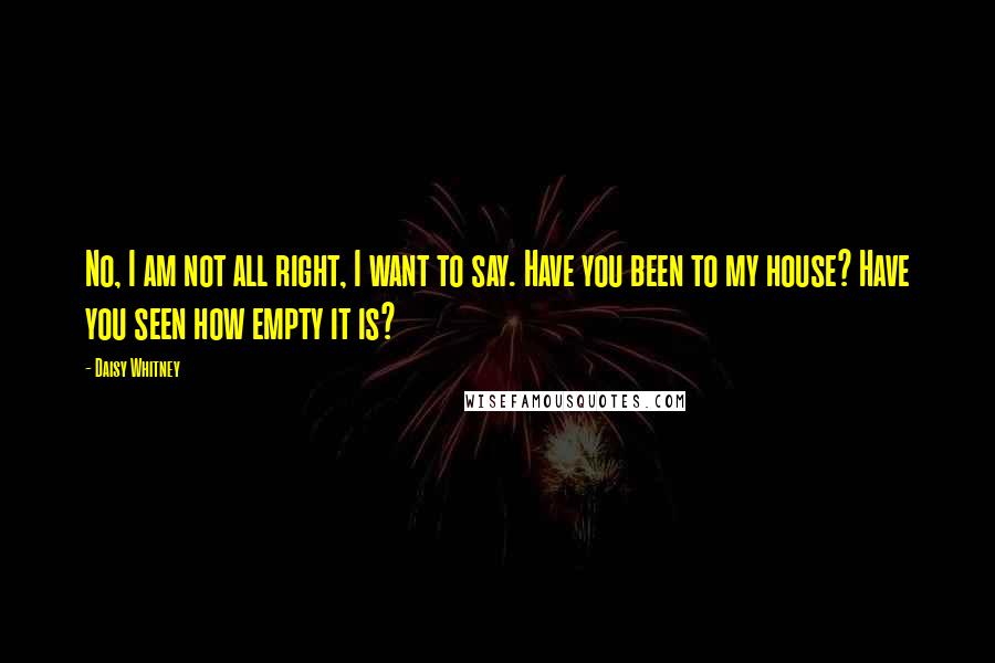 Daisy Whitney Quotes: No, I am not all right, I want to say. Have you been to my house? Have you seen how empty it is?