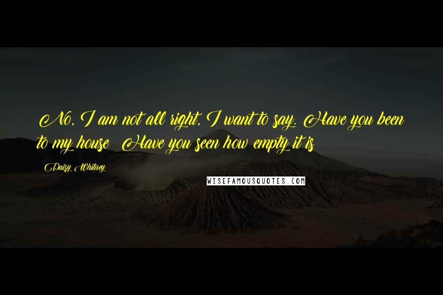 Daisy Whitney Quotes: No, I am not all right, I want to say. Have you been to my house? Have you seen how empty it is?