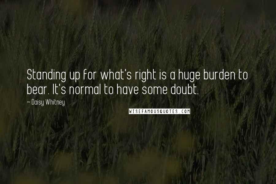 Daisy Whitney Quotes: Standing up for what's right is a huge burden to bear. It's normal to have some doubt.