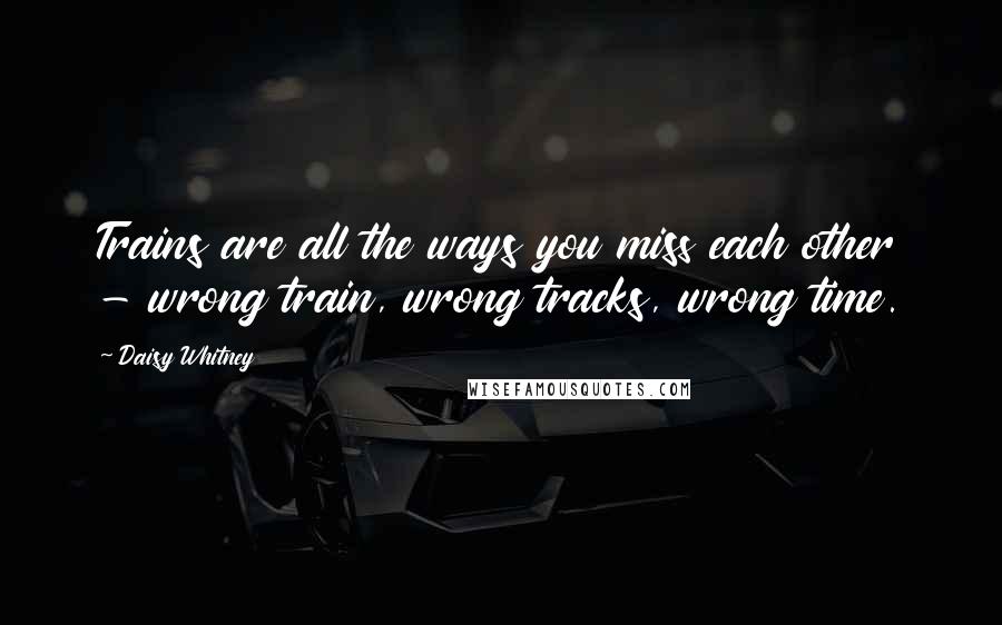 Daisy Whitney Quotes: Trains are all the ways you miss each other - wrong train, wrong tracks, wrong time.