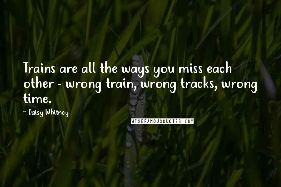 Daisy Whitney Quotes: Trains are all the ways you miss each other - wrong train, wrong tracks, wrong time.