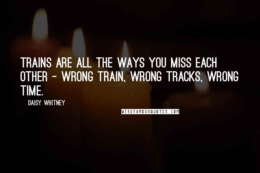 Daisy Whitney Quotes: Trains are all the ways you miss each other - wrong train, wrong tracks, wrong time.