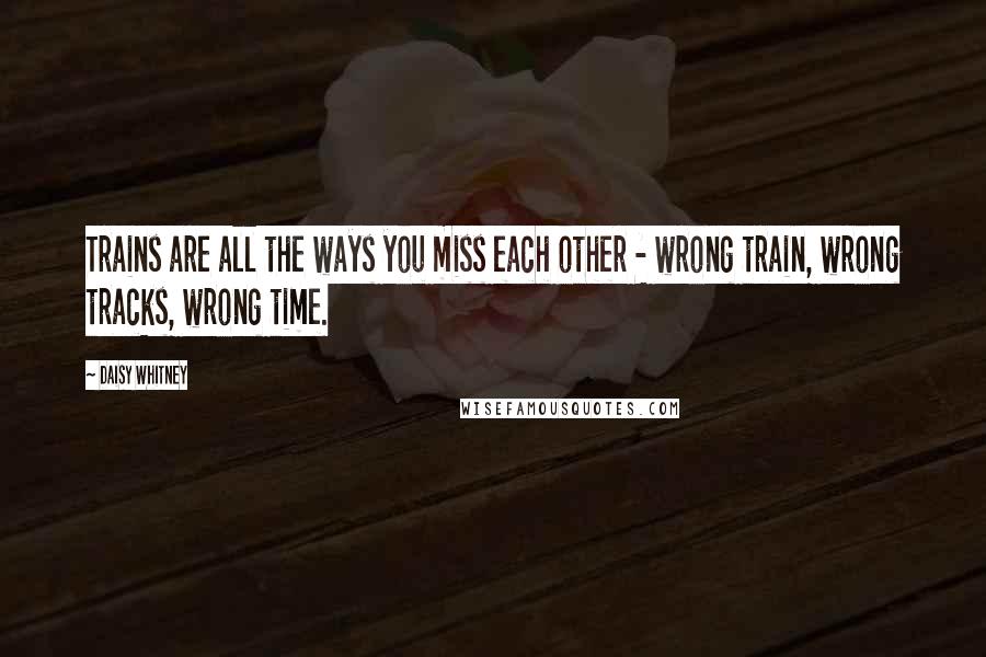 Daisy Whitney Quotes: Trains are all the ways you miss each other - wrong train, wrong tracks, wrong time.