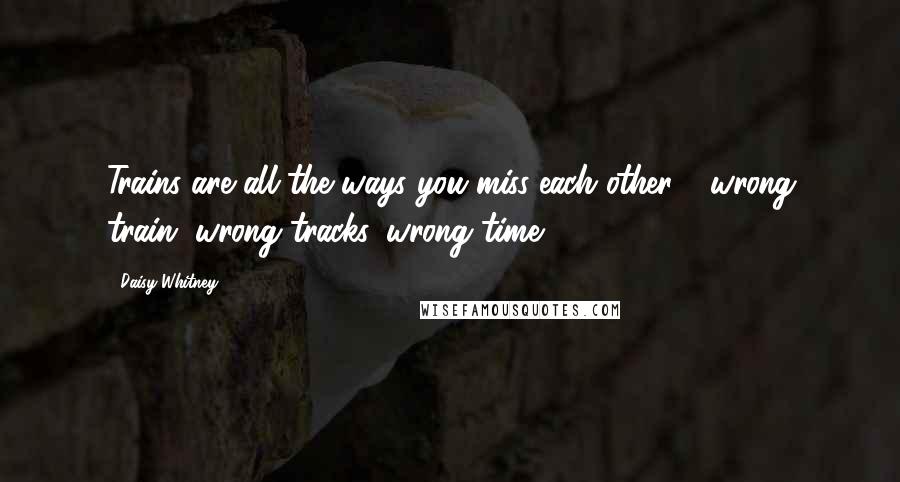 Daisy Whitney Quotes: Trains are all the ways you miss each other - wrong train, wrong tracks, wrong time.