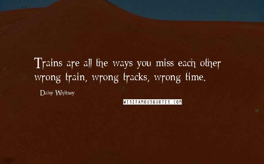 Daisy Whitney Quotes: Trains are all the ways you miss each other - wrong train, wrong tracks, wrong time.