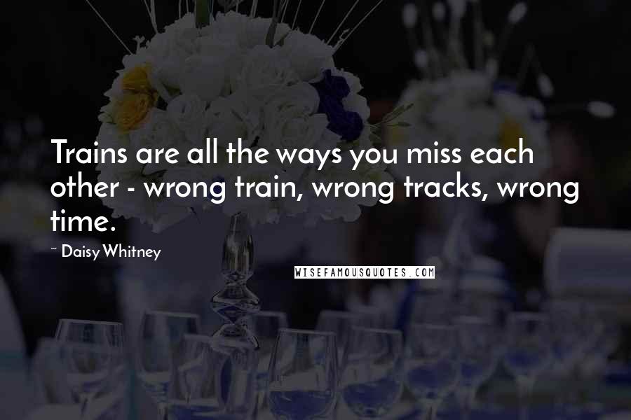 Daisy Whitney Quotes: Trains are all the ways you miss each other - wrong train, wrong tracks, wrong time.