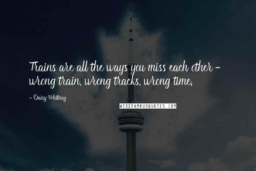 Daisy Whitney Quotes: Trains are all the ways you miss each other - wrong train, wrong tracks, wrong time.