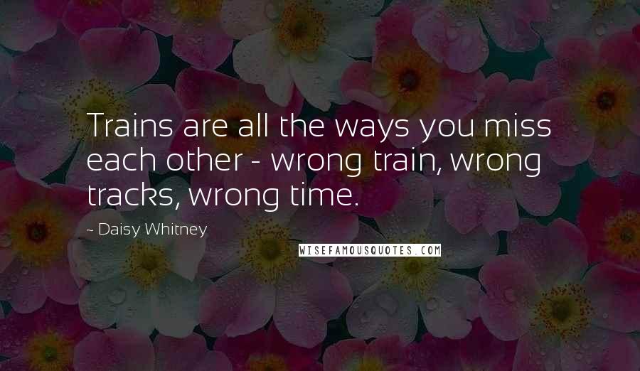 Daisy Whitney Quotes: Trains are all the ways you miss each other - wrong train, wrong tracks, wrong time.