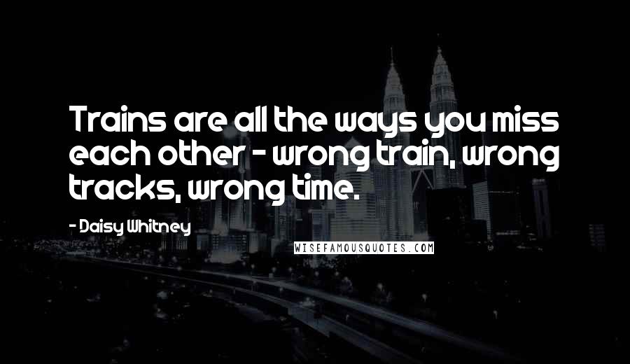 Daisy Whitney Quotes: Trains are all the ways you miss each other - wrong train, wrong tracks, wrong time.