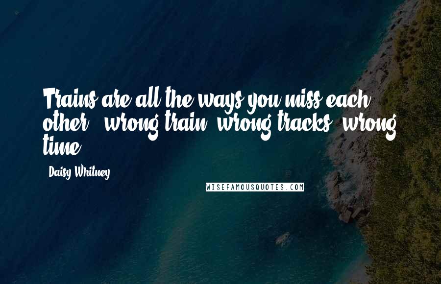 Daisy Whitney Quotes: Trains are all the ways you miss each other - wrong train, wrong tracks, wrong time.