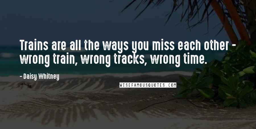 Daisy Whitney Quotes: Trains are all the ways you miss each other - wrong train, wrong tracks, wrong time.