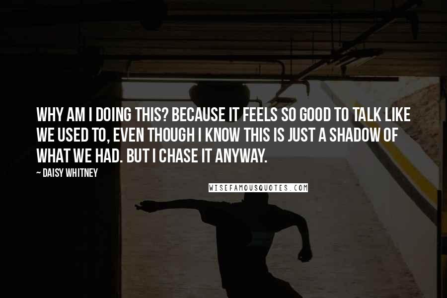 Daisy Whitney Quotes: Why am I doing this? Because it feels so good to talk like we used to, even though I know this is just a shadow of what we had. But I chase it anyway.