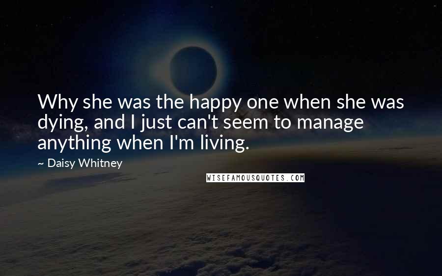 Daisy Whitney Quotes: Why she was the happy one when she was dying, and I just can't seem to manage anything when I'm living.