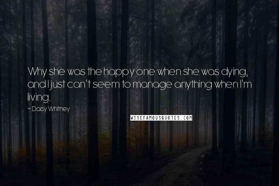 Daisy Whitney Quotes: Why she was the happy one when she was dying, and I just can't seem to manage anything when I'm living.