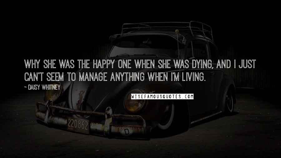 Daisy Whitney Quotes: Why she was the happy one when she was dying, and I just can't seem to manage anything when I'm living.