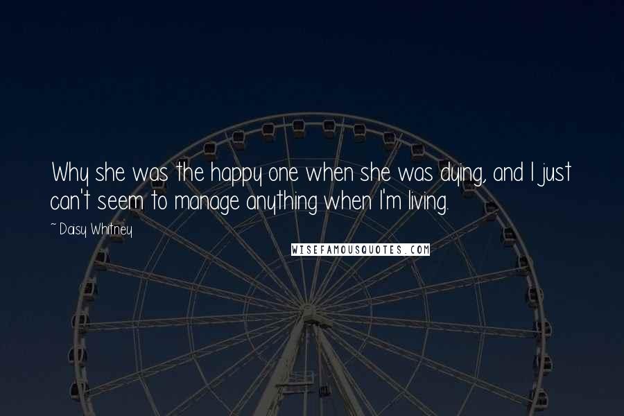 Daisy Whitney Quotes: Why she was the happy one when she was dying, and I just can't seem to manage anything when I'm living.