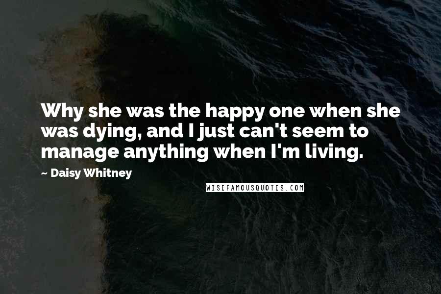 Daisy Whitney Quotes: Why she was the happy one when she was dying, and I just can't seem to manage anything when I'm living.