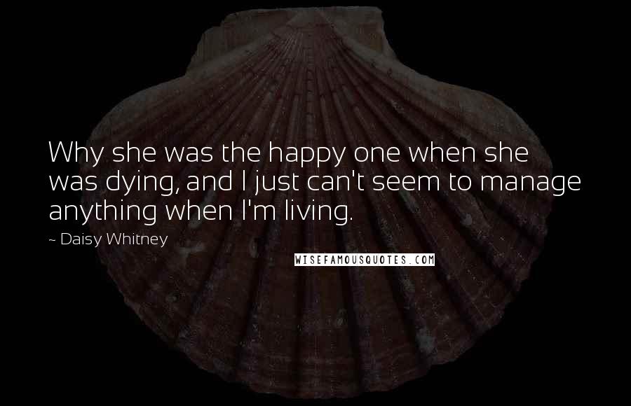 Daisy Whitney Quotes: Why she was the happy one when she was dying, and I just can't seem to manage anything when I'm living.