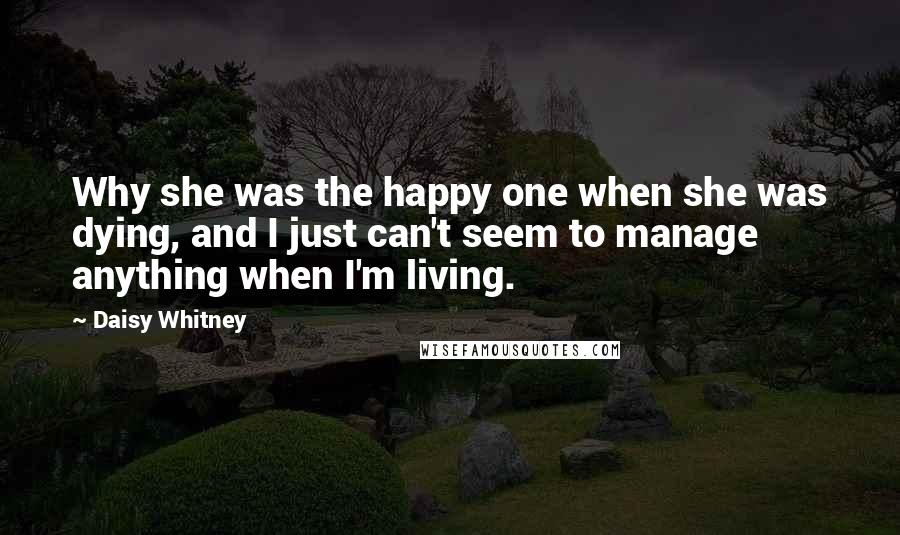 Daisy Whitney Quotes: Why she was the happy one when she was dying, and I just can't seem to manage anything when I'm living.