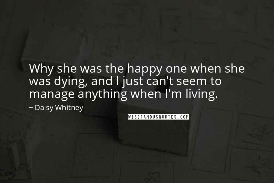 Daisy Whitney Quotes: Why she was the happy one when she was dying, and I just can't seem to manage anything when I'm living.