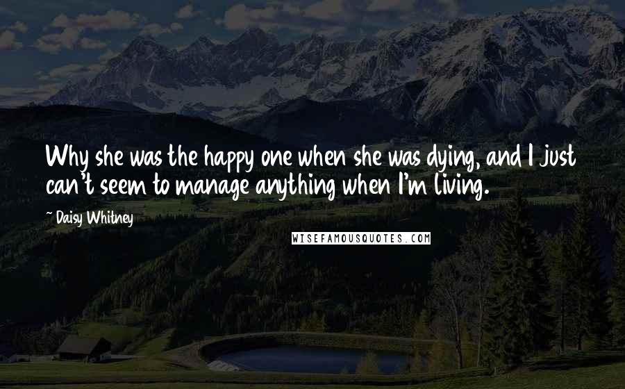 Daisy Whitney Quotes: Why she was the happy one when she was dying, and I just can't seem to manage anything when I'm living.