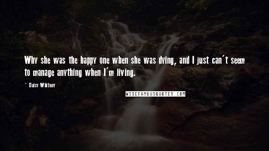 Daisy Whitney Quotes: Why she was the happy one when she was dying, and I just can't seem to manage anything when I'm living.