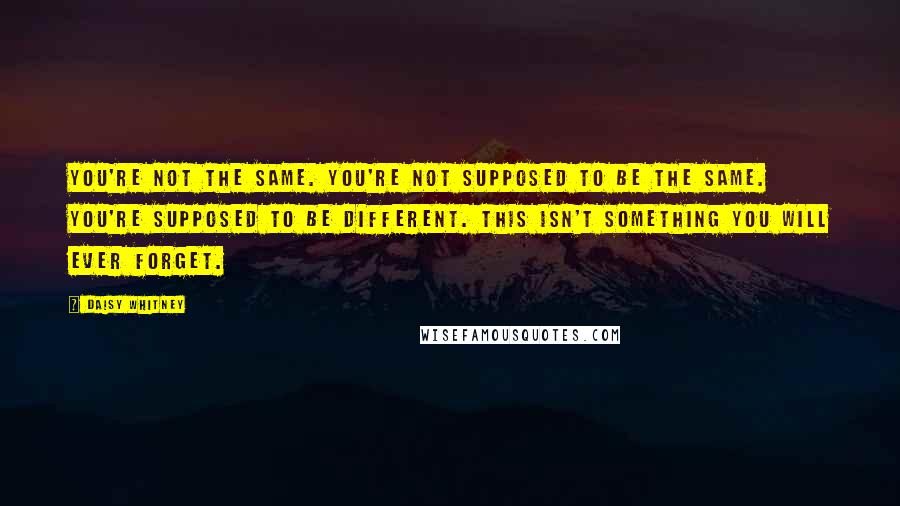 Daisy Whitney Quotes: You're not the same. You're not supposed to be the same. You're supposed to be different. This isn't something you will ever forget.