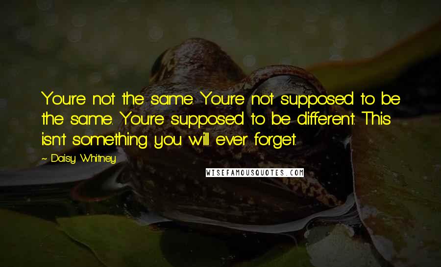 Daisy Whitney Quotes: You're not the same. You're not supposed to be the same. You're supposed to be different. This isn't something you will ever forget.