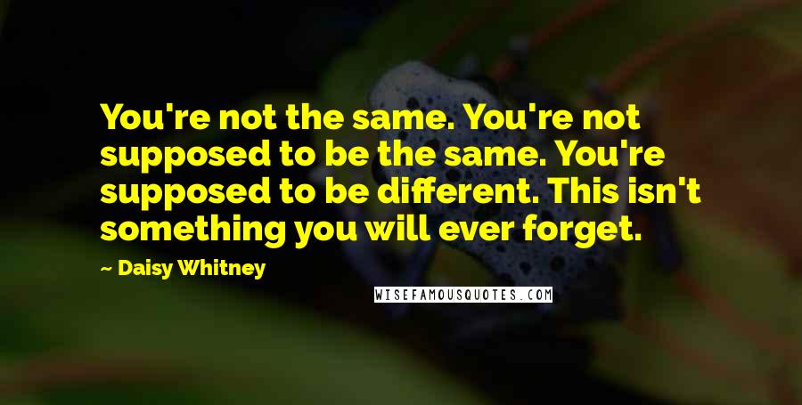 Daisy Whitney Quotes: You're not the same. You're not supposed to be the same. You're supposed to be different. This isn't something you will ever forget.