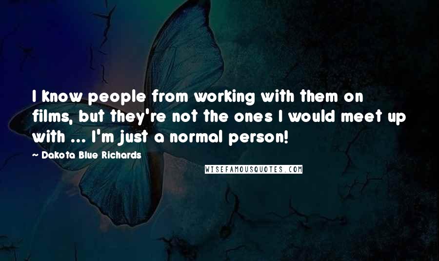 Dakota Blue Richards Quotes: I know people from working with them on films, but they're not the ones I would meet up with ... I'm just a normal person!