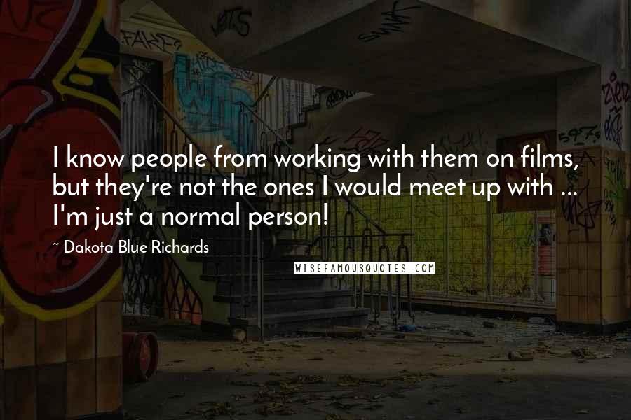 Dakota Blue Richards Quotes: I know people from working with them on films, but they're not the ones I would meet up with ... I'm just a normal person!