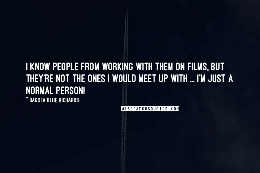 Dakota Blue Richards Quotes: I know people from working with them on films, but they're not the ones I would meet up with ... I'm just a normal person!