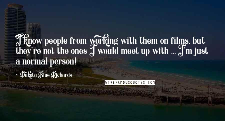 Dakota Blue Richards Quotes: I know people from working with them on films, but they're not the ones I would meet up with ... I'm just a normal person!