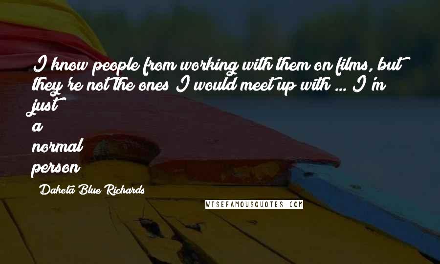 Dakota Blue Richards Quotes: I know people from working with them on films, but they're not the ones I would meet up with ... I'm just a normal person!