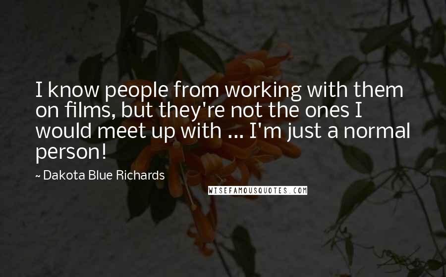 Dakota Blue Richards Quotes: I know people from working with them on films, but they're not the ones I would meet up with ... I'm just a normal person!