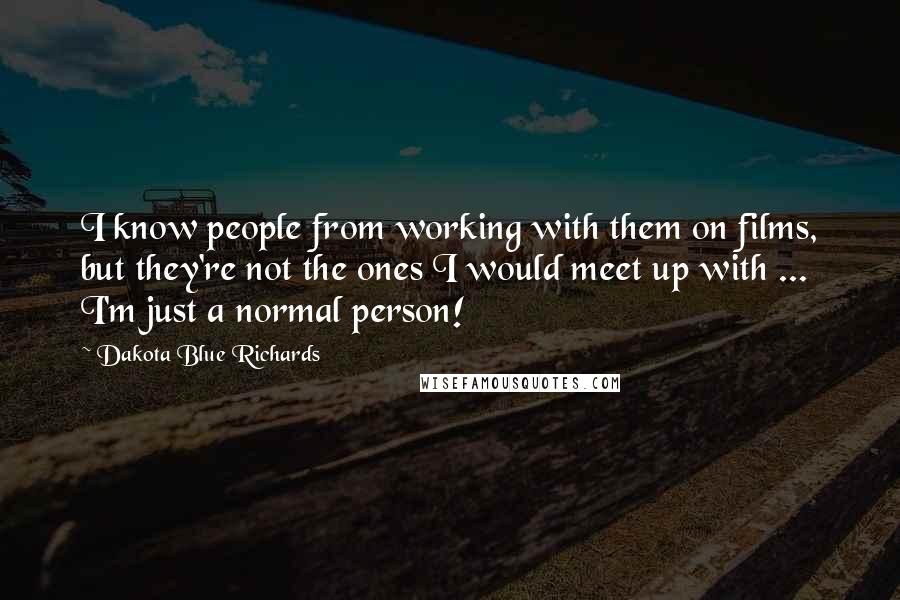 Dakota Blue Richards Quotes: I know people from working with them on films, but they're not the ones I would meet up with ... I'm just a normal person!