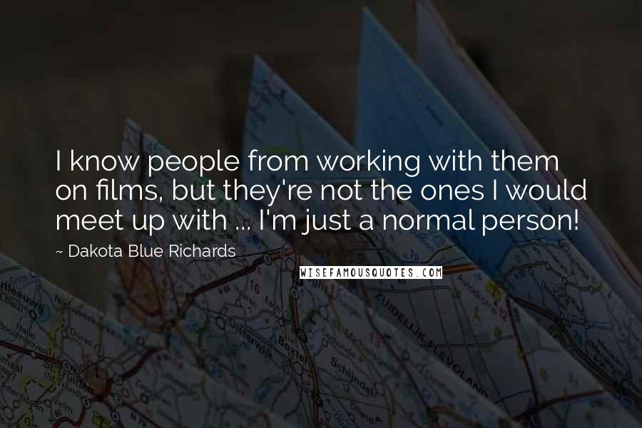 Dakota Blue Richards Quotes: I know people from working with them on films, but they're not the ones I would meet up with ... I'm just a normal person!