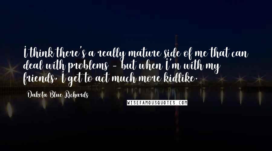 Dakota Blue Richards Quotes: I think there's a really mature side of me that can deal with problems - but when I'm with my friends, I get to act much more kidlike.