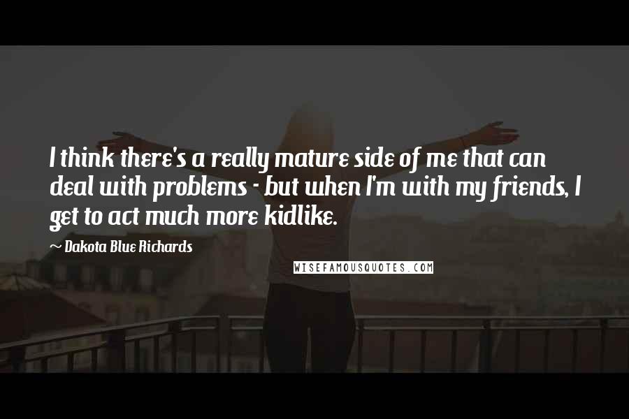 Dakota Blue Richards Quotes: I think there's a really mature side of me that can deal with problems - but when I'm with my friends, I get to act much more kidlike.