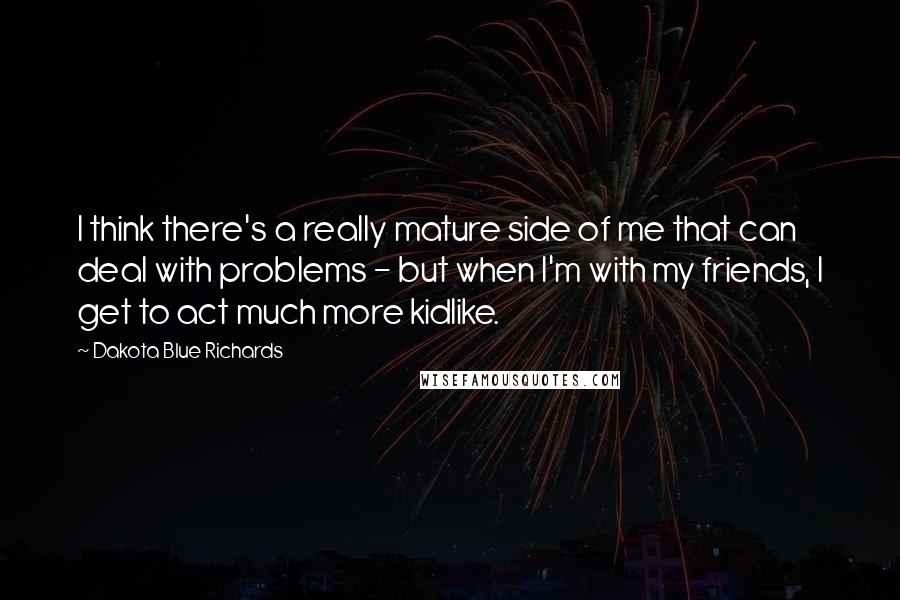 Dakota Blue Richards Quotes: I think there's a really mature side of me that can deal with problems - but when I'm with my friends, I get to act much more kidlike.