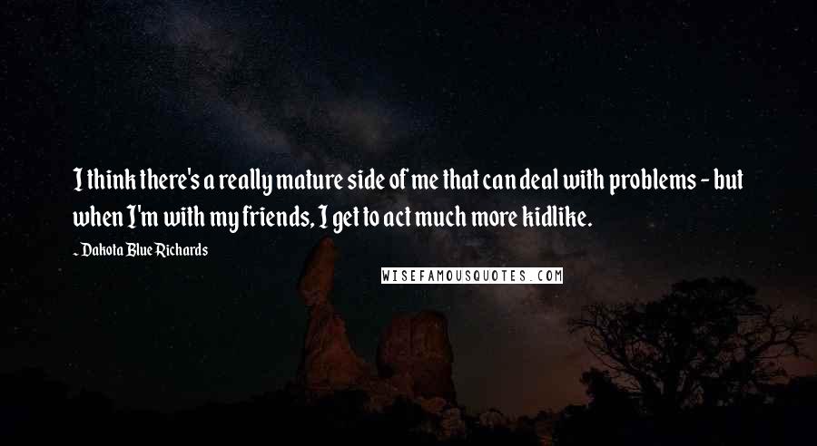 Dakota Blue Richards Quotes: I think there's a really mature side of me that can deal with problems - but when I'm with my friends, I get to act much more kidlike.
