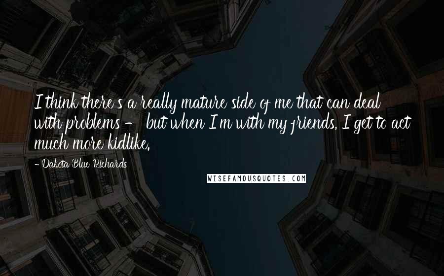 Dakota Blue Richards Quotes: I think there's a really mature side of me that can deal with problems - but when I'm with my friends, I get to act much more kidlike.