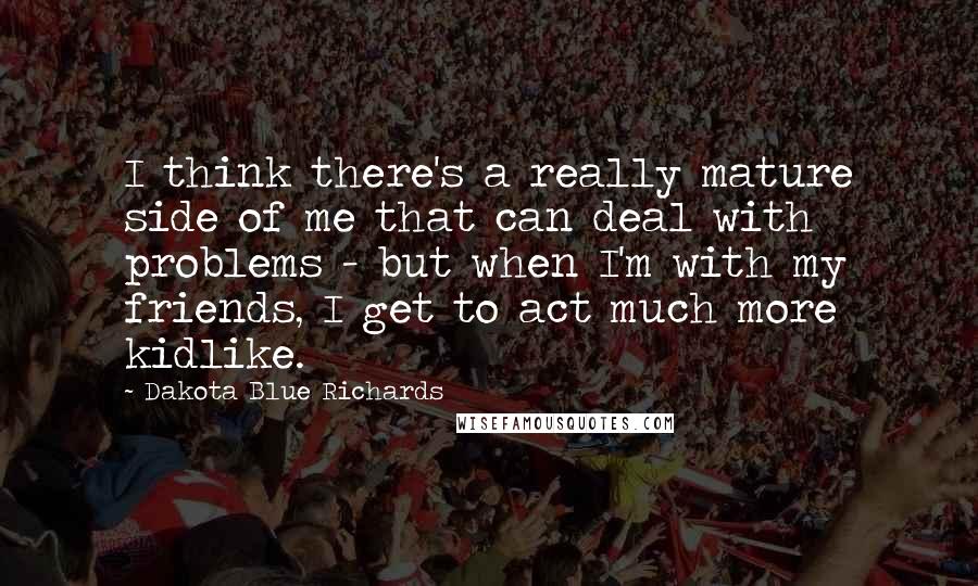 Dakota Blue Richards Quotes: I think there's a really mature side of me that can deal with problems - but when I'm with my friends, I get to act much more kidlike.