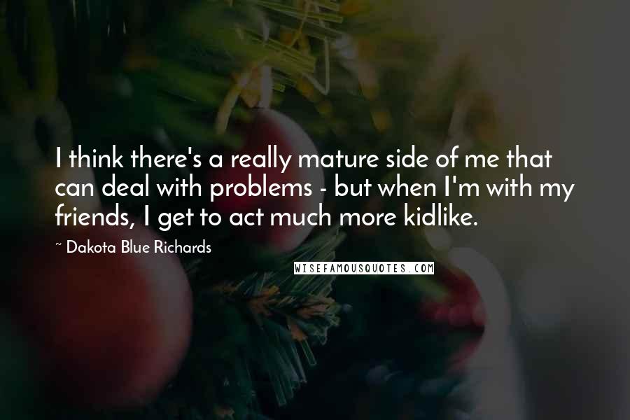 Dakota Blue Richards Quotes: I think there's a really mature side of me that can deal with problems - but when I'm with my friends, I get to act much more kidlike.