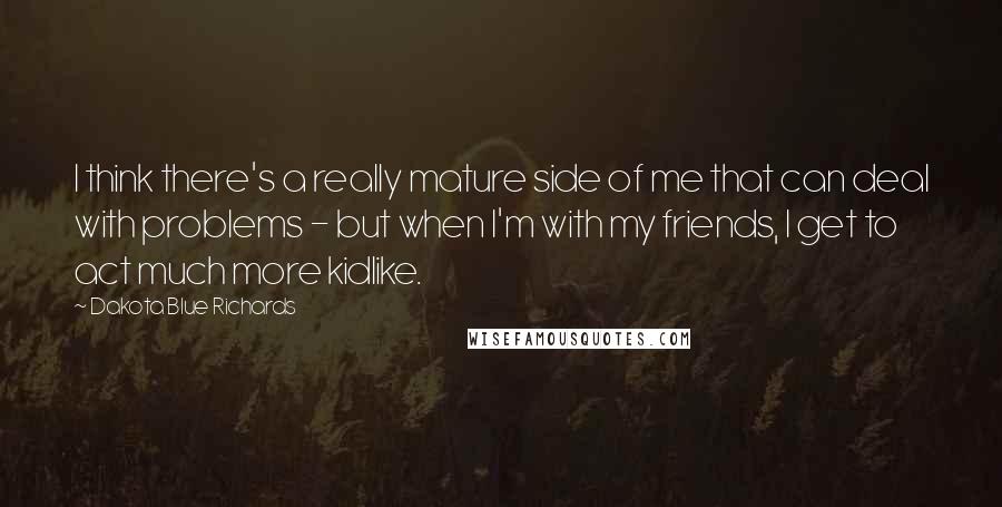 Dakota Blue Richards Quotes: I think there's a really mature side of me that can deal with problems - but when I'm with my friends, I get to act much more kidlike.