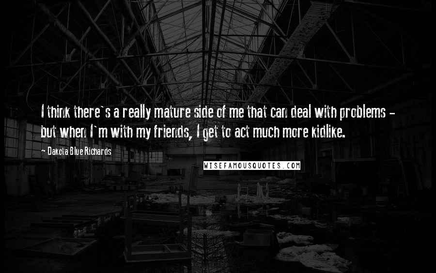 Dakota Blue Richards Quotes: I think there's a really mature side of me that can deal with problems - but when I'm with my friends, I get to act much more kidlike.